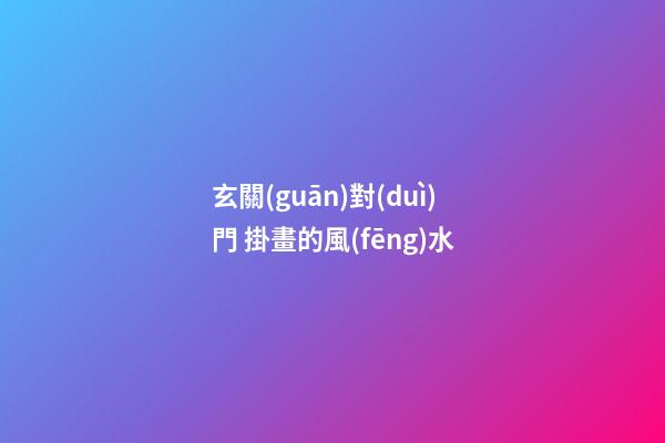 玄關(guān)對(duì)門 掛畫的風(fēng)水